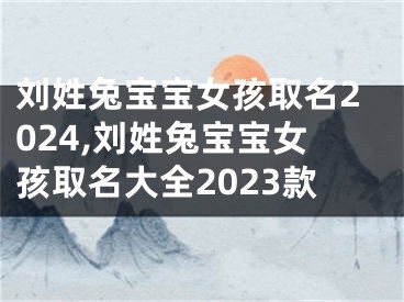 刘姓兔宝宝女孩取名2024,刘姓兔宝宝女孩取名大全2023款