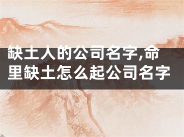 缺土人的公司名字,命里缺土怎么起公司名字