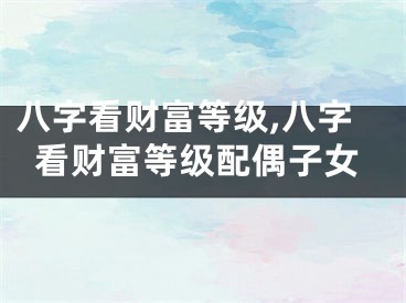 八字看财富等级,八字看财富等级配偶子女