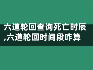 六道轮回查询死亡时辰,六道轮回时间段咋算