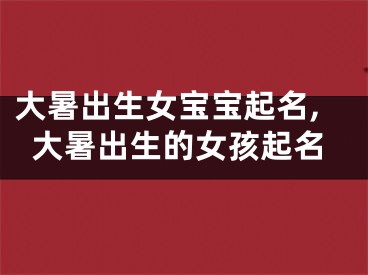 大暑出生女宝宝起名,大暑出生的女孩起名