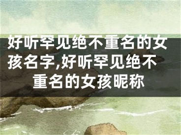好听罕见绝不重名的女孩名字,好听罕见绝不重名的女孩昵称