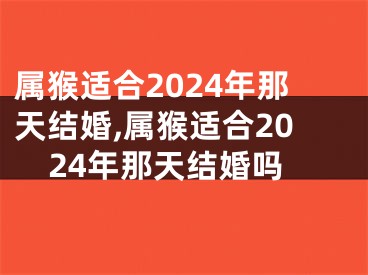属猴适合2024年那天结婚,属猴适合2024年那天结婚吗