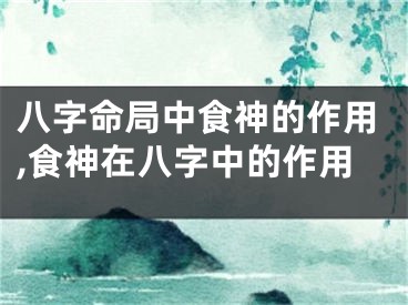 八字命局中食神的作用,食神在八字中的作用
