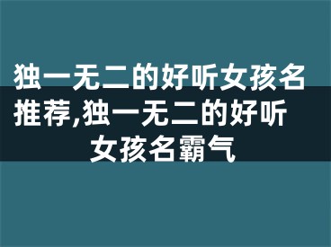 独一无二的好听女孩名推荐,独一无二的好听女孩名霸气