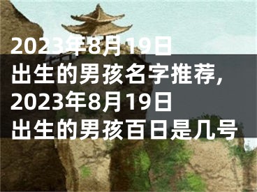 2023年8月19日出生的男孩名字推荐,2023年8月19日出生的男孩百日是几号