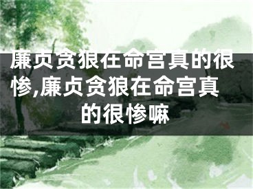 廉贞贪狼在命宫真的很惨,廉贞贪狼在命宫真的很惨嘛