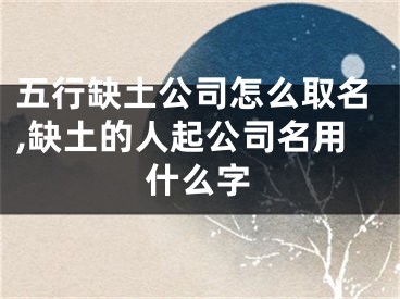 五行缺土公司怎么取名,缺土的人起公司名用什么字
