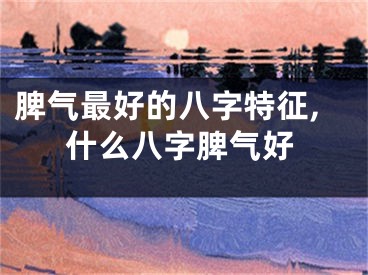 脾气最好的八字特征,什么八字脾气好