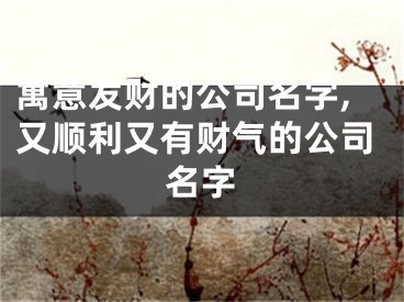 寓意发财的公司名字,又顺利又有财气的公司名字