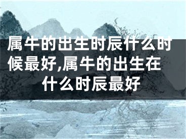 属牛的出生时辰什么时候最好,属牛的出生在什么时辰最好