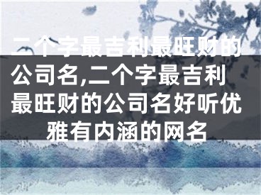 二个字最吉利最旺财的公司名,二个字最吉利最旺财的公司名好听优雅有内涵的网名