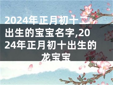 2024年正月初十二出生的宝宝名字,2024年正月初十出生的龙宝宝