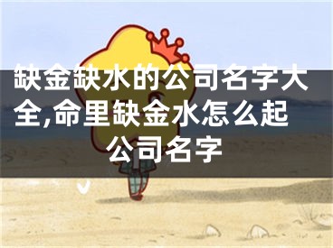 缺金缺水的公司名字大全,命里缺金水怎么起公司名字