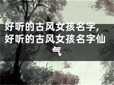 好听的古风女孩名字,好听的古风女孩名字仙气