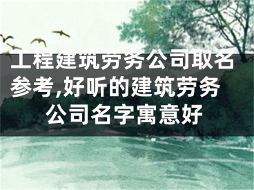 工程建筑劳务公司取名参考,好听的建筑劳务公司名字寓意好