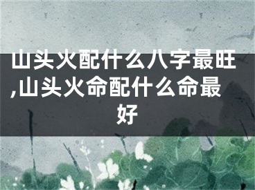 山头火配什么八字最旺,山头火命配什么命最好
