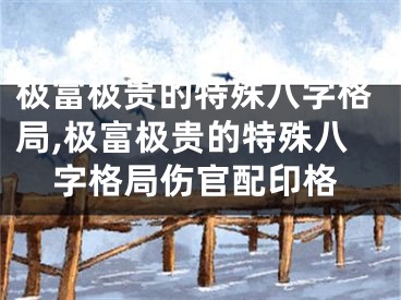 极富极贵的特殊八字格局,极富极贵的特殊八字格局伤官配印格