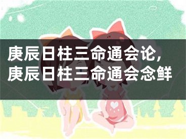 庚辰日柱三命通会论,庚辰日柱三命通会念鲜