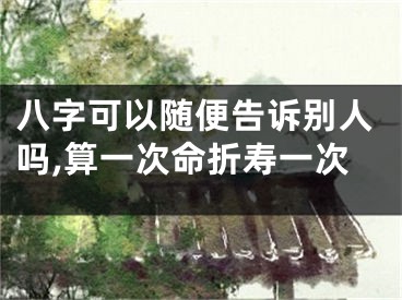 八字可以随便告诉别人吗,算一次命折寿一次