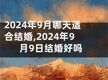2024年9月哪天适合结婚,2024年9月9日结婚好吗