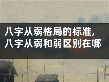 八字从弱格局的标准,八字从弱和弱区别在哪
