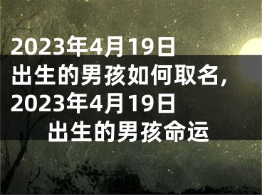 2023年4月19日出生的男孩如何取名,2023年4月19日出生的男孩命运