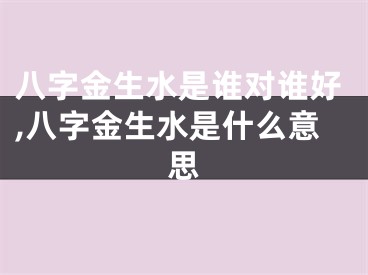 八字金生水是谁对谁好,八字金生水是什么意思