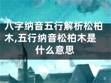 八字纳音五行解析松柏木,五行纳音松柏木是什么意思