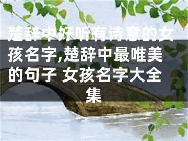 楚辞中好听有诗意的女孩名字,楚辞中最唯美的句子 女孩名字大全集