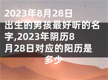 2023年8月28日出生的男孩最好听的名字,2023年阴历8月28日对应的阳历是多少