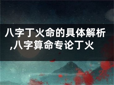 八字丁火命的具体解析,八字算命专论丁火