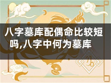 八字墓库配偶命比较短吗,八字中何为墓库