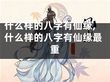 什么样的八字有仙缘,什么样的八字有仙缘最重