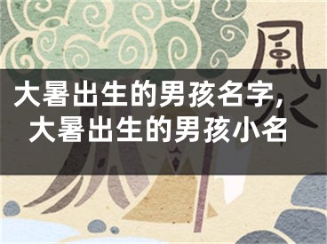 大暑出生的男孩名字,大暑出生的男孩小名