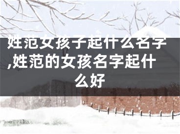 姓范女孩子起什么名字,姓范的女孩名字起什么好