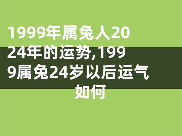 1999年属兔人2024年的运势,1999属兔24岁以后运气如何