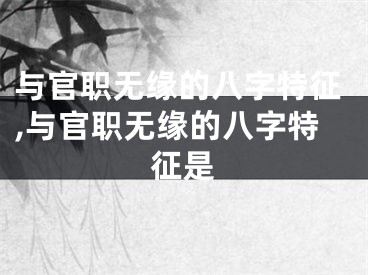与官职无缘的八字特征,与官职无缘的八字特征是