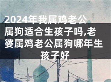 2024年我属鸡老公属狗适合生孩子吗,老婆属鸡老公属狗哪年生孩子好