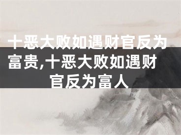 十恶大败如遇财官反为富贵,十恶大败如遇财官反为富人