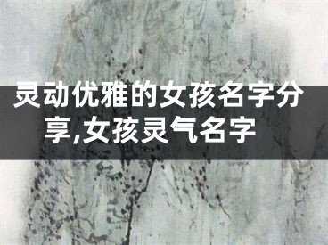 灵动优雅的女孩名字分享,女孩灵气名字