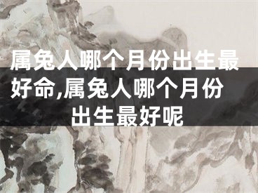 属兔人哪个月份出生最好命,属兔人哪个月份出生最好呢