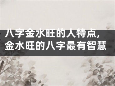 八字金水旺的人特点,金水旺的八字最有智慧