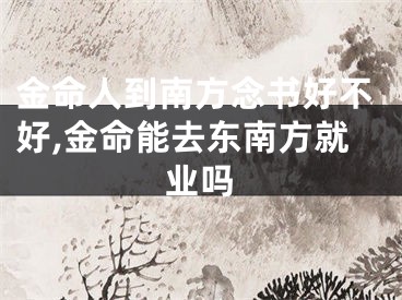 金命人到南方念书好不好,金命能去东南方就业吗