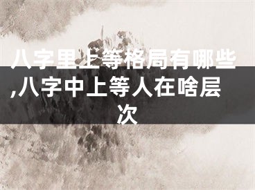 八字里上等格局有哪些,八字中上等人在啥层次