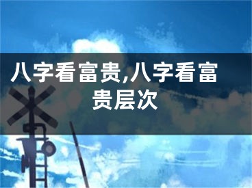 八字看富贵,八字看富贵层次