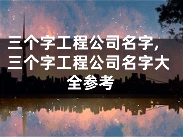 三个字工程公司名字,三个字工程公司名字大全参考