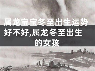 属龙宝宝冬至出生运势好不好,属龙冬至出生的女孩