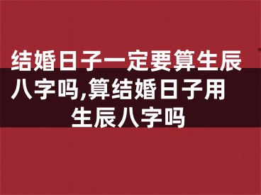 结婚日子一定要算生辰八字吗,算结婚日子用生辰八字吗