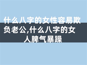 什么八字的女性容易欺负老公,什么八字的女人脾气暴躁